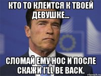 кто то клеится к твоей девушке... сломай ему нос и после скажи I'll be back.