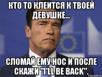 кто то клеится к твоей девушке... сломай ему нос и после скажи "I'll be back".
