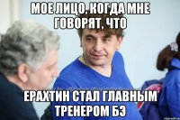 Мое лицо, когда мне говорят, что Ерахтин стал главным тренером БЭ
