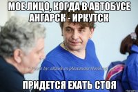 Мое лицо, когда в автобусе ангарск - иркутск придется ехать стоя