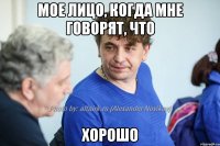 Мое лицо, когда мне говорят, что хорошо