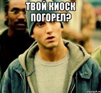 Твой киоск погорел? 