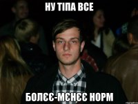 Ну тіпа все болєє-мєнєє норм