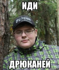 иди дрюканей