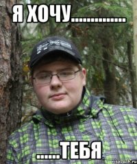 я хочу.............. ......тебя