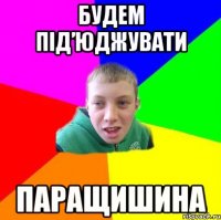 будем під’юджувати паращишина