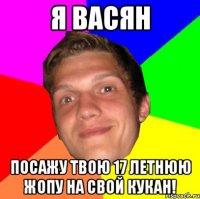 Я ВАСЯН ПОСАЖУ ТВОЮ 17 ЛЕТНЮЮ ЖОПУ НА СВОЙ КУКАН!