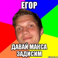 ЕГОР ДАВАЙ МАКСА ЗАДИСИМ