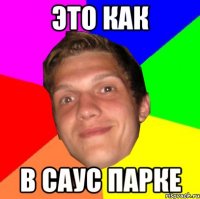 ЭТО КАК В САУС ПАРКЕ