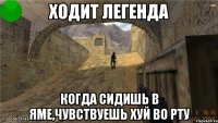 Ходит легенда когда сидишь в яме,чувствуешь хуй во рту