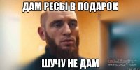 дам ресы в подарок шучу не дам