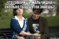 Что говоришь, мальчишка, сколько тыщ шуток знаешь? 