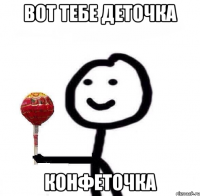 Вот тебе деточка Конфеточка