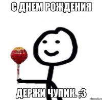 С Днем Рождения Держи чупик. ;3