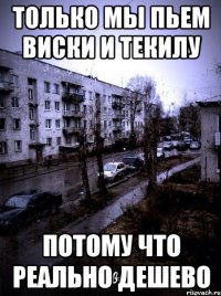 только мы пьем виски и текилу потому что реально дешево