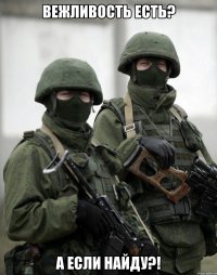 Вежливость есть? А если найду?!
