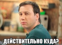  Действительно куда?