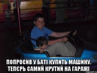  Попросив у баті купить машину. Тепєрь самий крутий на гаражі