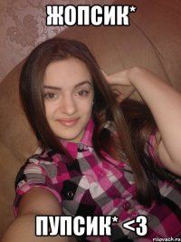 Жопсик* Пупсик* <3