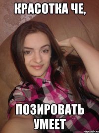 Красотка че, Позировать умеет