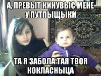 А, Превыт кинувыс мене у путпыщыки Та я забола тая твоя кокласныца