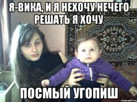 Я-вика, и я нехочу нечего решать я хочу Посмый угопиш