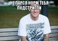 не парся норм тебя подстригли 