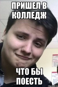 Пришел в колледж что бы поесть