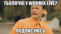 Тьолочкі у wormix live? подписуюсь