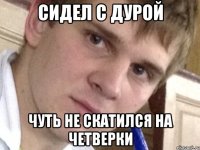 Сидел с дурой Чуть не скатился на четверки