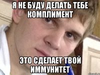 Я не буду делать тебе комплимент Это сделает твой иммунитет