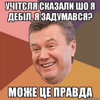 Учітєля сказали шо я дебіл, я задумався? Може це правда