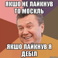 якшо не лайкнув то москль Якшо лайкнув я дебіл