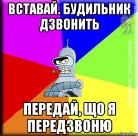 Вставай. Будильник дзвонить Передай, що я передзвоню