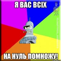 я вас всіх на нуль помножу!