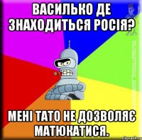 Василько де знаходиться Росія? Мені тато не дозволяє матюкатися.