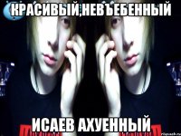 красивый,невъебенный исаев ахуенный