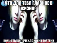 что для тебя главное в жизни? конфеты,булочки,пончики,тортики
