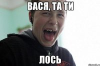 вася, та ти ЛОсь