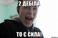 2 дебіла то є сила!