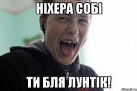 ніхера собі ти бля лунтік!