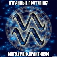 Странные поступки? Могу,умею,практикую