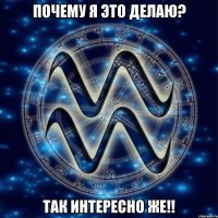 Почему я это делаю? Так интересно же!!