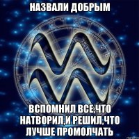 Назвали добрым Вспомнил все,что натворил,и решил,что лучше промолчать