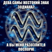 Дева самы жестокий знак Зодиака? А вы меня разозлите,я поспорю