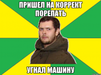 пришел на коррект порепать угнал машину