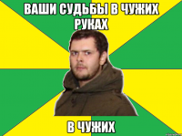 ваши судьбы в чужих руках В ЧУЖИХ