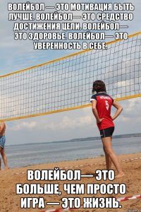 Волейбол — это мотивация быть лучше. Волейбол— это средство достижения цели. Волейбол— это здоровье. Волейбол— это уверенность в себе. Волейбол— это больше, чем просто игра — это жизнь.
