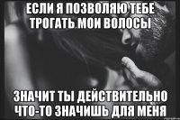 Если я позволяю тебе трогать мои волосы значит ты действительно что-то значишь для меня