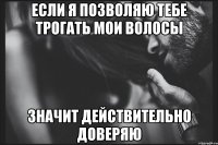 Если я позволяю тебе трогать мои волосы значит действительно доверяю
